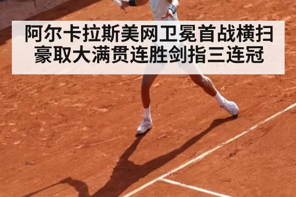 阿尔卡拉斯美网卫冕首战横扫 豪取大满贯连胜剑指三连冠
