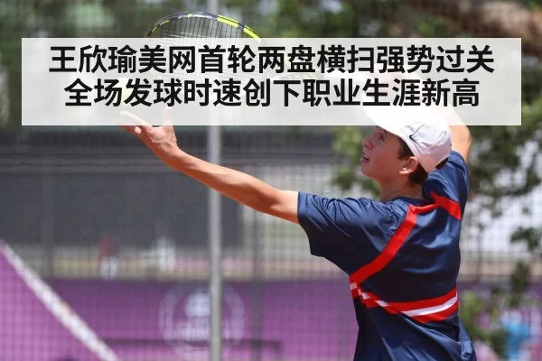 王欣瑜美网首轮两盘横扫强势过关全场发球时速创下职业生涯新高