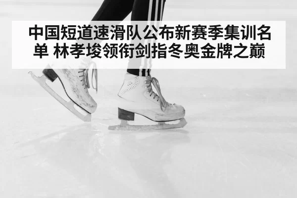 中国短道速滑队公布新赛季集训名单 林孝埈领衔剑指冬奥金牌之巅