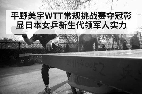 平野美宇WTT常规挑战赛夺冠彰显日本女乒新生代领军人实力