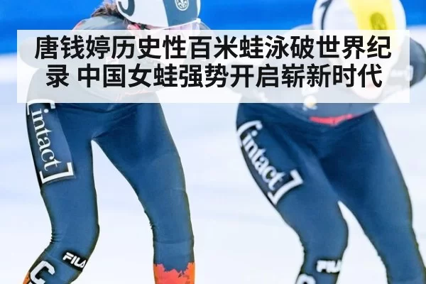 唐钱婷历史性百米蛙泳破世界纪录 中国女蛙强势开启崭新时代