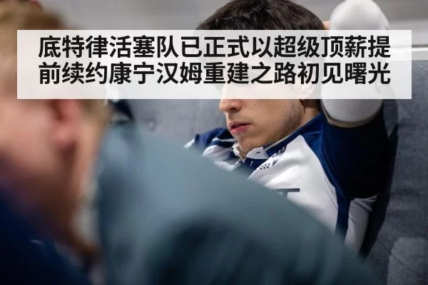 底特律活塞队已正式以超级顶薪提前续约康宁汉姆重建之路初见曙光